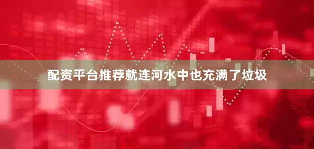 配资平台推荐就连河水中也充满了垃圾