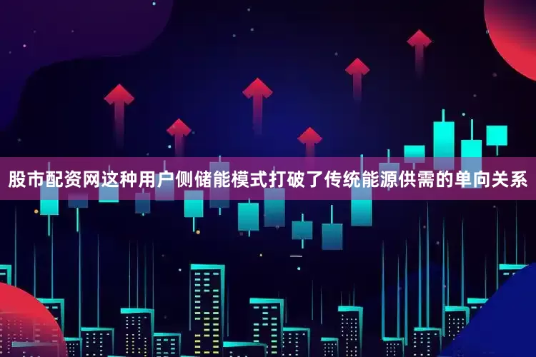 股市配资网这种用户侧储能模式打破了传统能源供需的单向关系