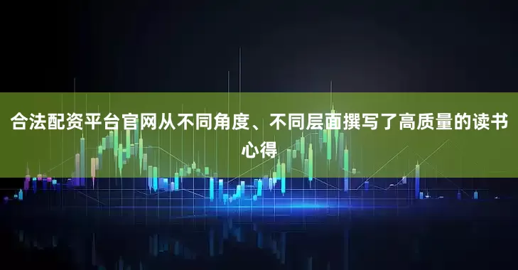 合法配资平台官网从不同角度、不同层面撰写了高质量的读书心得