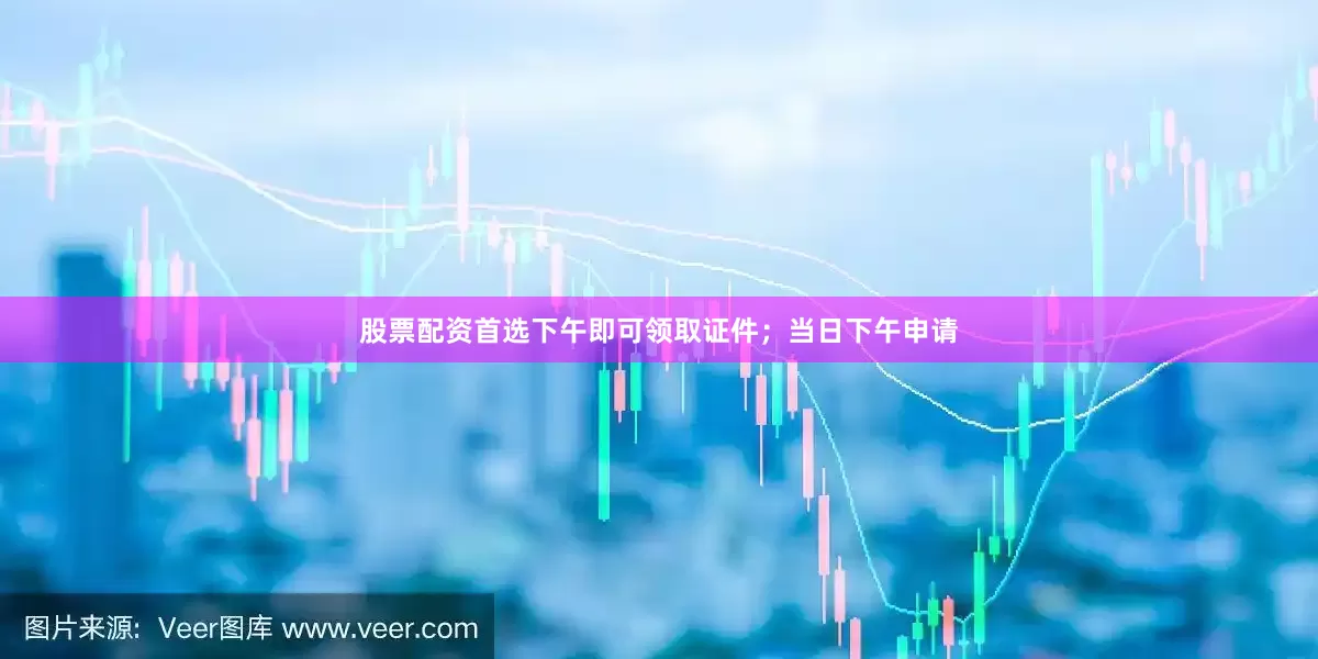 股票配资首选下午即可领取证件；当日下午申请