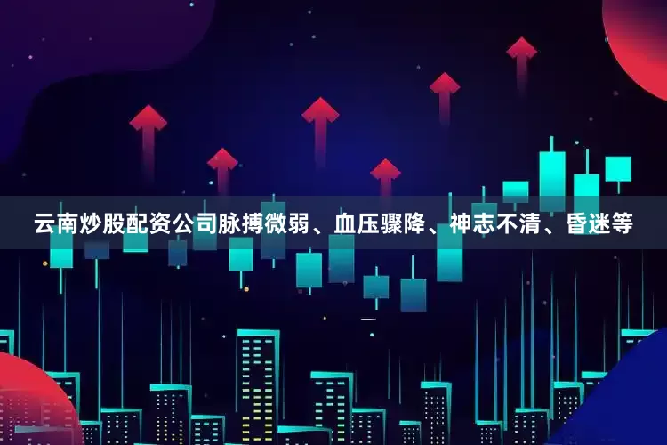 云南炒股配资公司脉搏微弱、血压骤降、神志不清、昏迷等