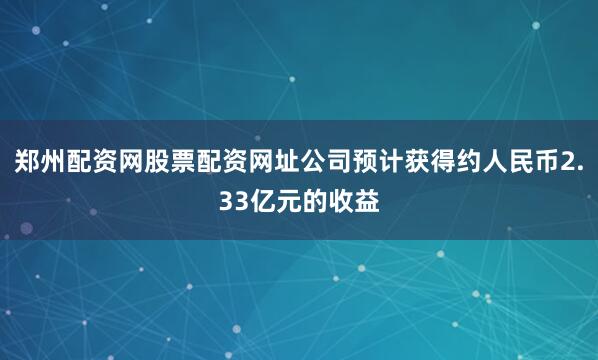 郑州配资网股票配资网址公司预计获得约人民币2.33亿元的收益