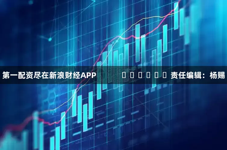 第一配资尽在新浪财经APP            						责任编辑：杨赐