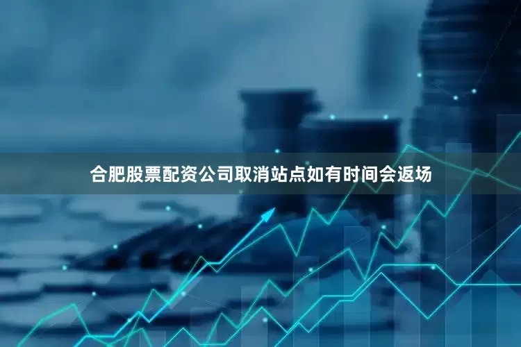 合肥股票配资公司取消站点如有时间会返场