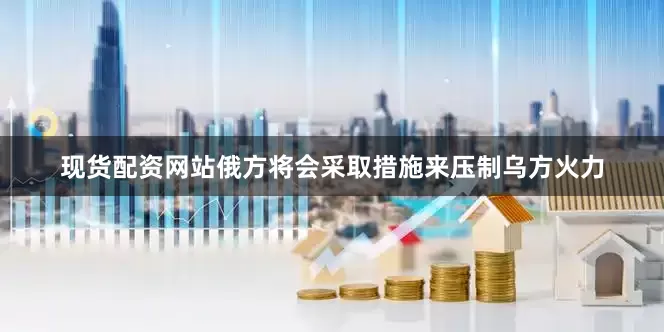 现货配资网站俄方将会采取措施来压制乌方火力