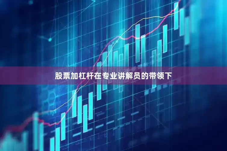 股票加杠杆在专业讲解员的带领下