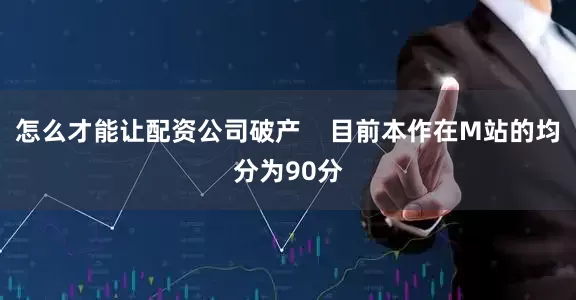 怎么才能让配资公司破产    目前本作在M站的均分为90分