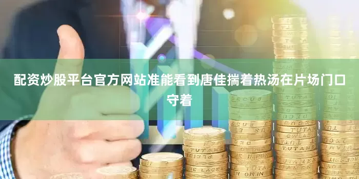 配资炒股平台官方网站准能看到唐佳揣着热汤在片场门口守着