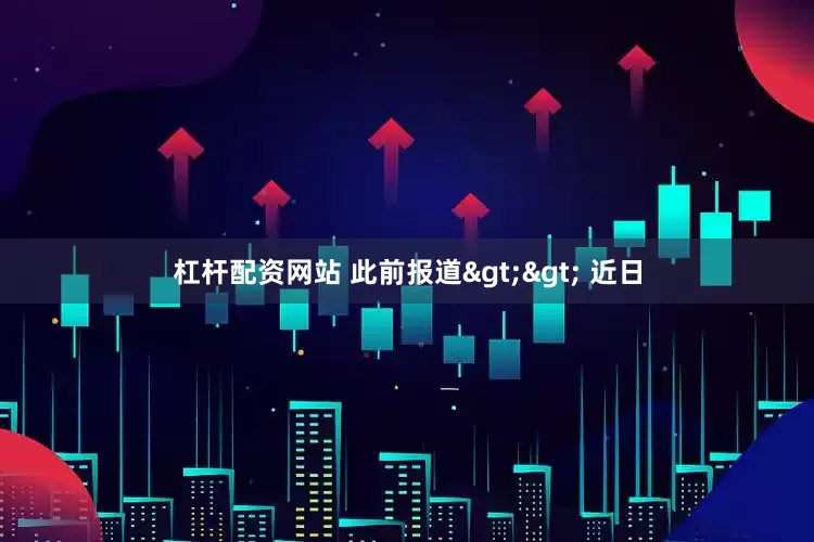 杠杆配资网站 此前报道>> 近日
