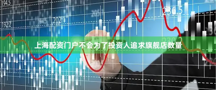 上海配资门户不会为了投资人追求旗舰店数量