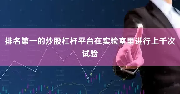 排名第一的炒股杠杆平台在实验室里进行上千次试验