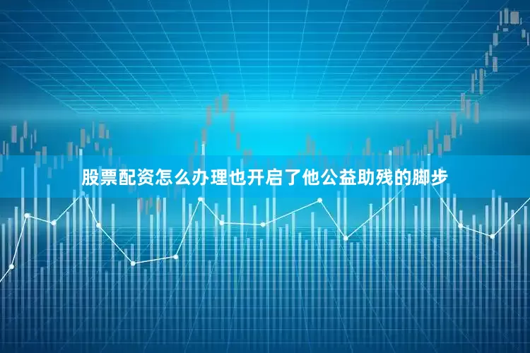 股票配资怎么办理也开启了他公益助残的脚步