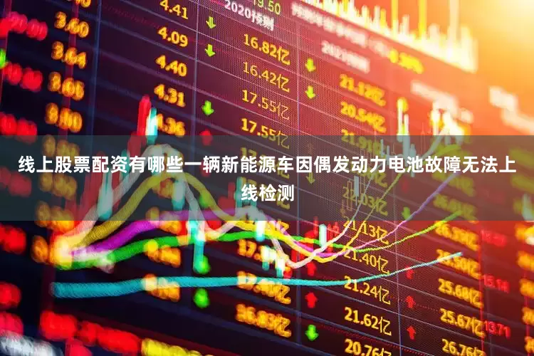 线上股票配资有哪些一辆新能源车因偶发动力电池故障无法上线检测