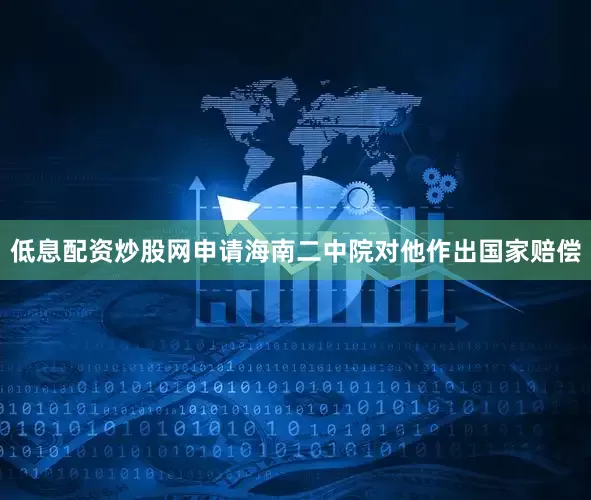 低息配资炒股网申请海南二中院对他作出国家赔偿