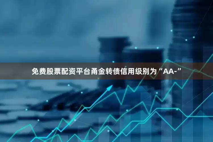 免费股票配资平台甬金转债信用级别为“AA-”