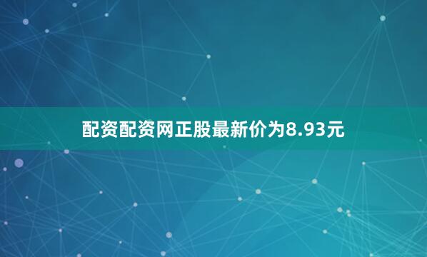 配资配资网正股最新价为8.93元