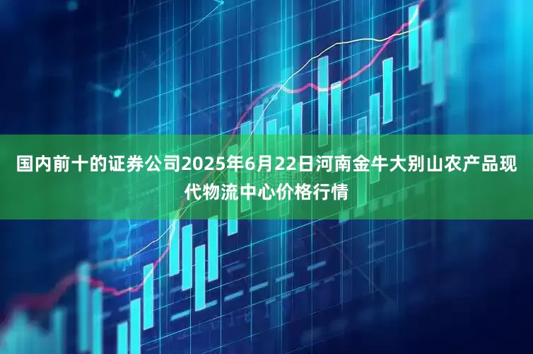 国内前十的证券公司2025年6月22日河南金牛大别山农产品现代物流中心价格行情