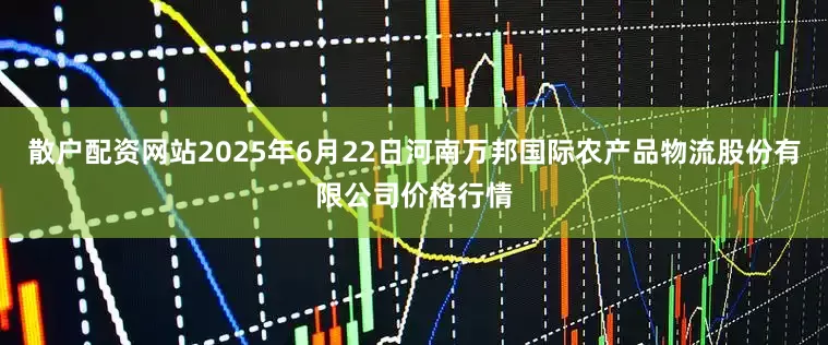 散户配资网站2025年6月22日河南万邦国际农产品物流股份有限公司价格行情