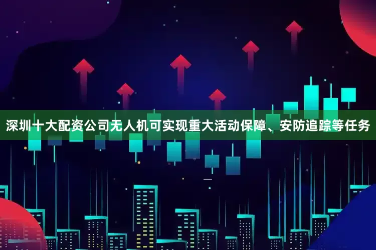 深圳十大配资公司无人机可实现重大活动保障、安防追踪等任务