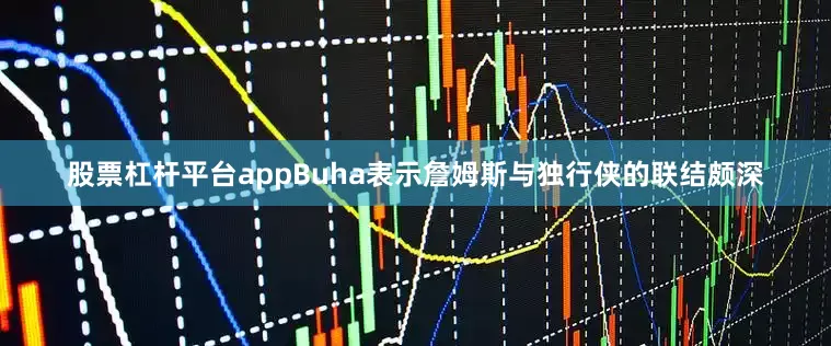 股票杠杆平台appBuha表示詹姆斯与独行侠的联结颇深