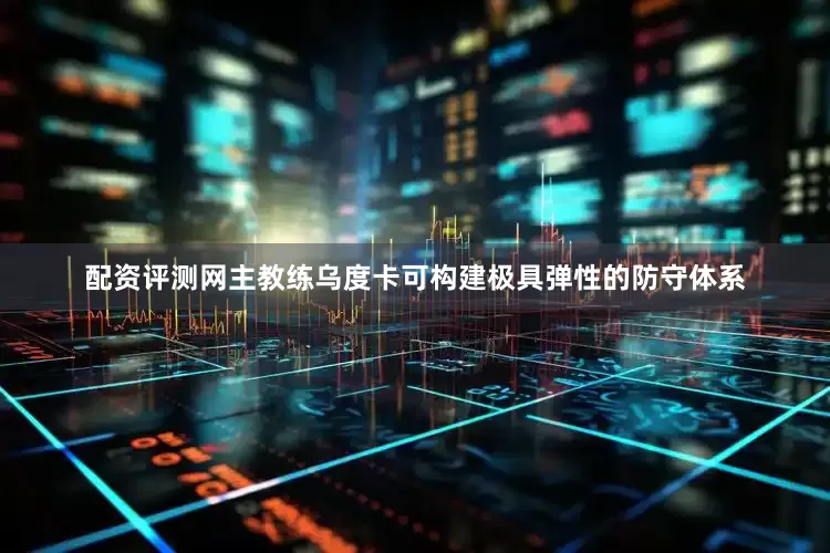 配资评测网主教练乌度卡可构建极具弹性的防守体系