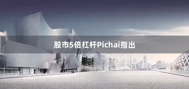 股市5倍杠杆　　Pichai指出