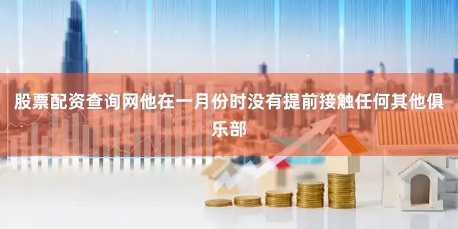 股票配资查询网他在一月份时没有提前接触任何其他俱乐部