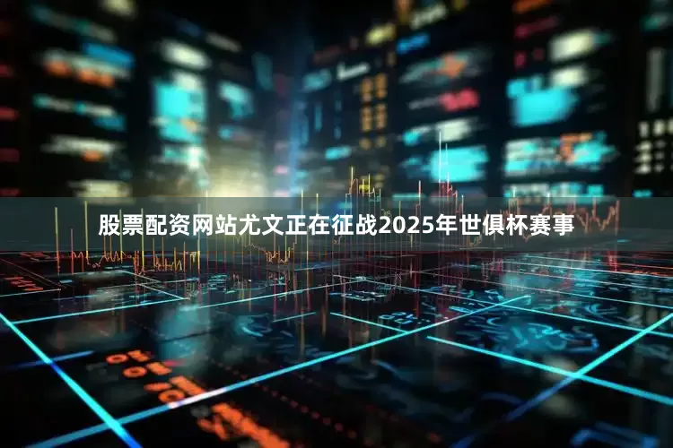 股票配资网站尤文正在征战2025年世俱杯赛事