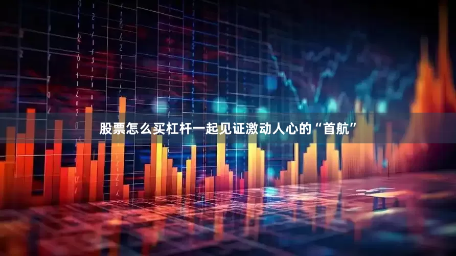 股票怎么买杠杆一起见证激动人心的“首航”