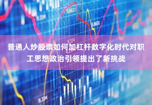 普通人炒股票如何加杠杆数字化时代对职工思想政治引领提出了新挑战