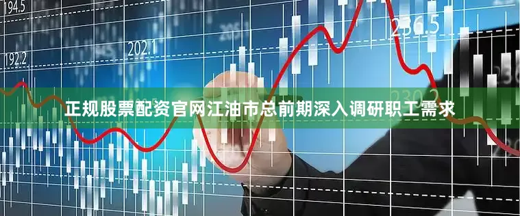 正规股票配资官网江油市总前期深入调研职工需求