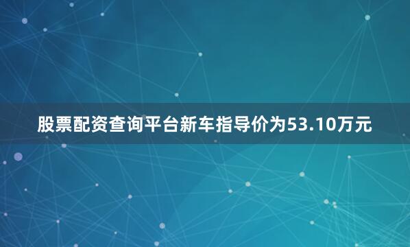 股票配资查询平台新车指导价为53.10万元