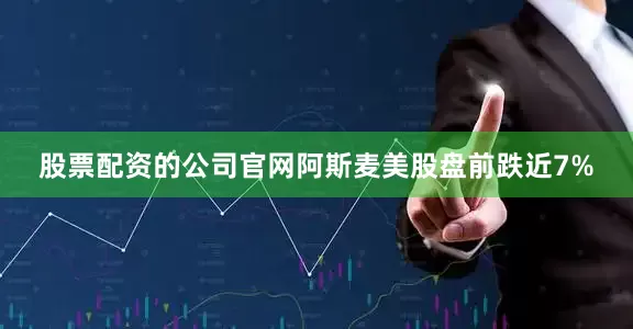 股票配资的公司官网阿斯麦美股盘前跌近7%