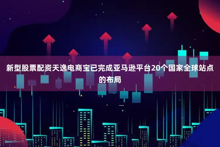新型股票配资天逸电商宝已完成亚马逊平台20个国家全球站点的布局