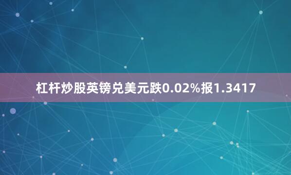 杠杆炒股英镑兑美元跌0.02%报1.3417