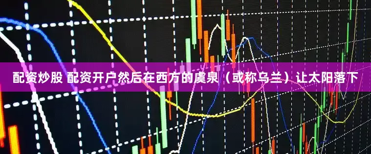 配资炒股 配资开户然后在西方的虞泉（或称乌兰）让太阳落下
