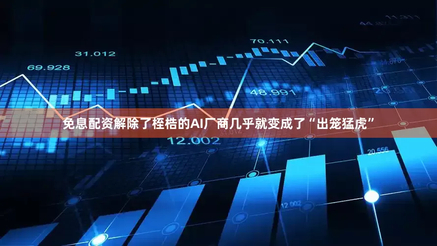 免息配资解除了桎梏的AI厂商几乎就变成了“出笼猛虎”