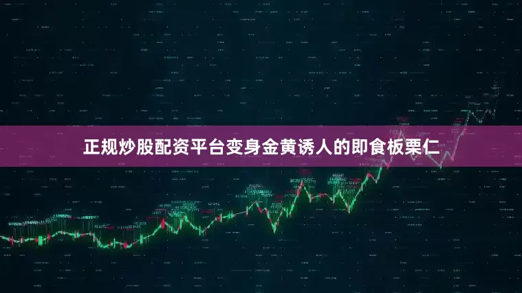 正规炒股配资平台变身金黄诱人的即食板栗仁