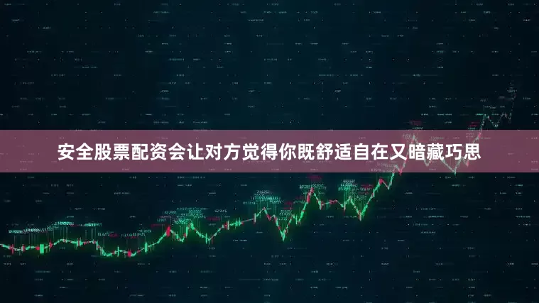 安全股票配资会让对方觉得你既舒适自在又暗藏巧思