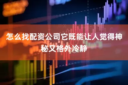 怎么找配资公司它既能让人觉得神秘又格外冷静