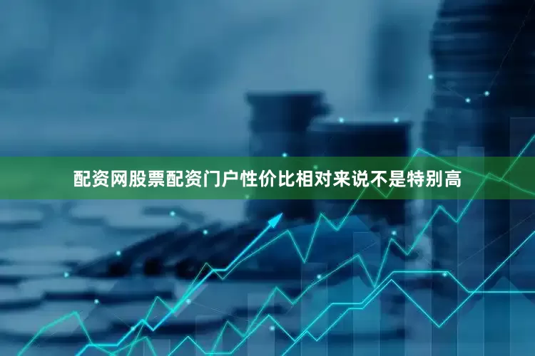 配资网股票配资门户性价比相对来说不是特别高