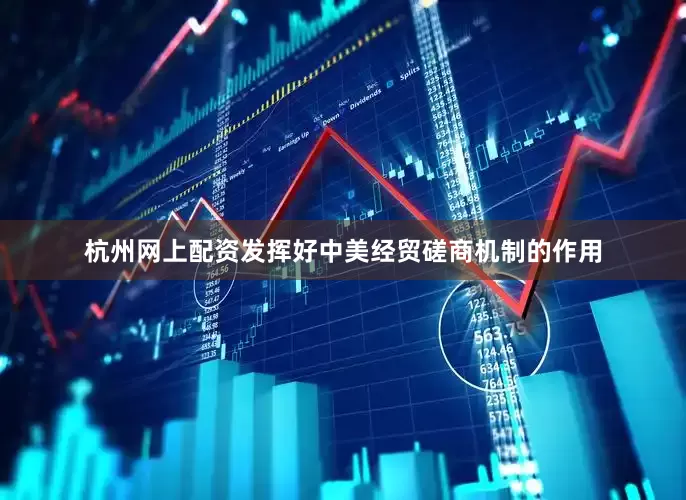 杭州网上配资发挥好中美经贸磋商机制的作用