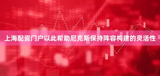 上海配资门户以此帮助尼克斯保持阵容构建的灵活性