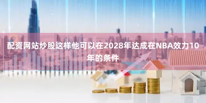 配资网站炒股这样他可以在2028年达成在NBA效力10年的条件