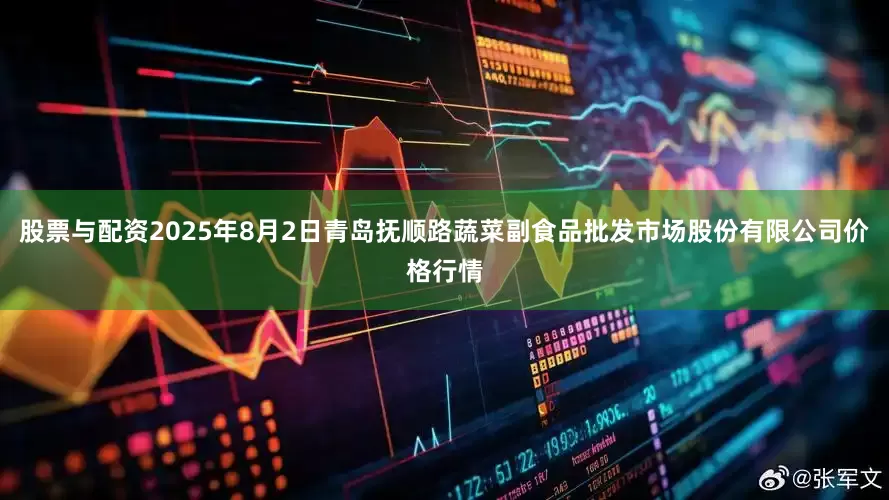 股票与配资2025年8月2日青岛抚顺路蔬菜副食品批发市场股份有限公司价格行情