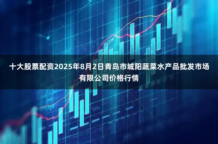 十大股票配资2025年8月2日青岛市城阳蔬菜水产品批发市场有限公司价格行情