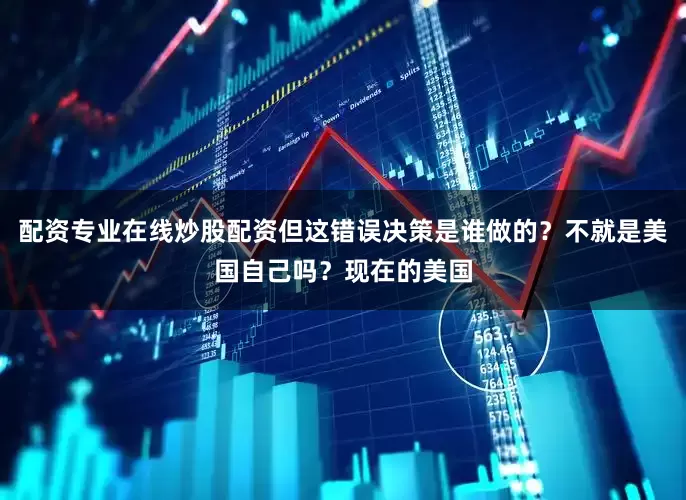 配资专业在线炒股配资但这错误决策是谁做的？不就是美国自己吗？现在的美国