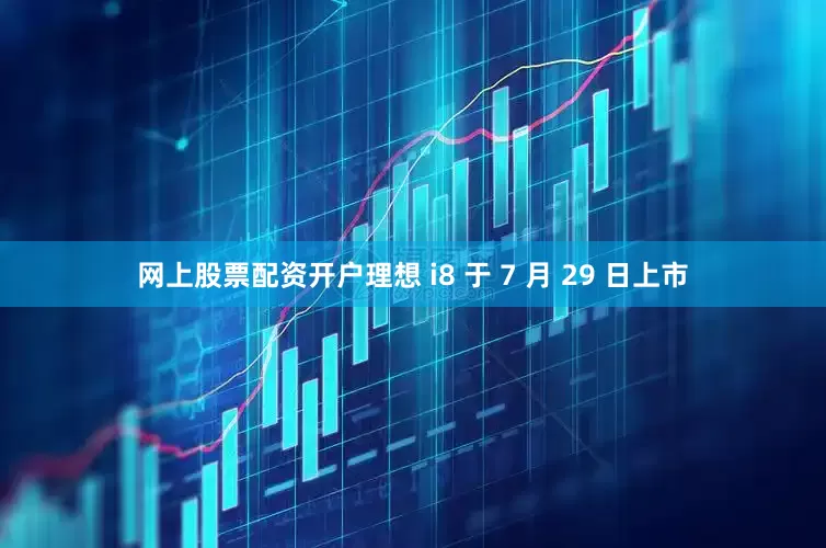 网上股票配资开户理想 i8 于 7 月 29 日上市