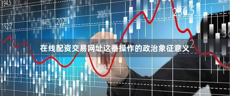 在线配资交易网址这番操作的政治象征意义