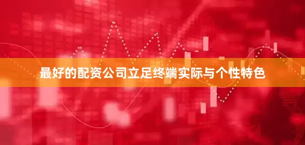 最好的配资公司立足终端实际与个性特色